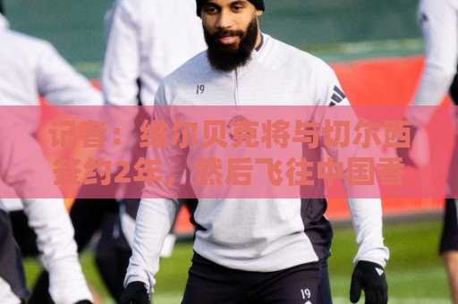 记者:维尔贝克将与切尔西签约2年,然后飞往中国香港参加季前赛 记者:维尔贝克将与切尔西签约2年,然后飞往中国香港参加季前赛