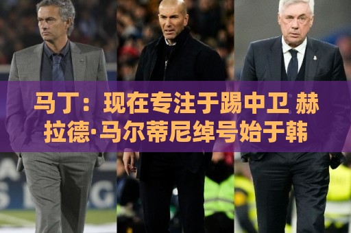 马丁：现在专注于踢中卫 赫拉德·马尔蒂尼绰号始于韩国季前赛