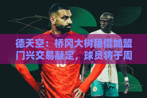 德天空：桥冈大树租借加盟门兴交易敲定，球员将于周五体检