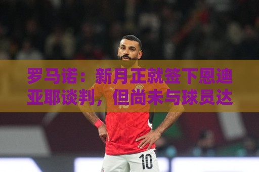 罗马诺：新月正就签下恩迪亚耶谈判，但尚未与球员达成任何协议