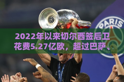 2022年以来切尔西签后卫花费5.27亿欧,超过巴萨、多特引援总支出 2022年以来切尔西签后卫花费5.27亿欧,超过巴萨、多特引援总支出