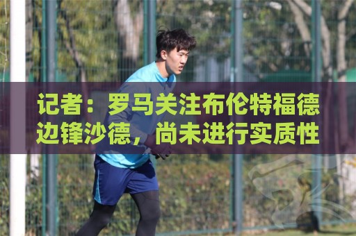 记者：罗马关注布伦特福德边锋沙德，尚未进行实质性谈判