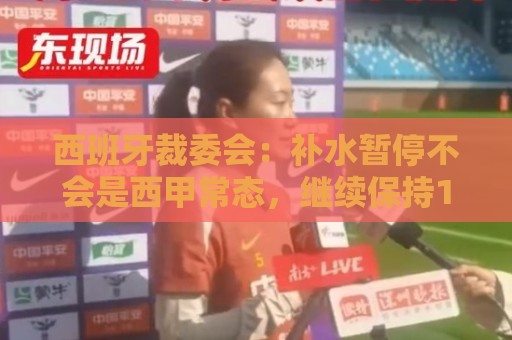 西班牙裁委会:补水暂停不会是西甲常态,继续保持15分钟中场休息 西班牙裁委会:补水暂停不会是西甲常态,继续保持15分钟中场休息