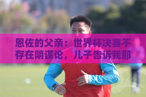 恩佐的父亲：世界杯决赛不存在阴谋论，儿子告诉我那些都是谎言