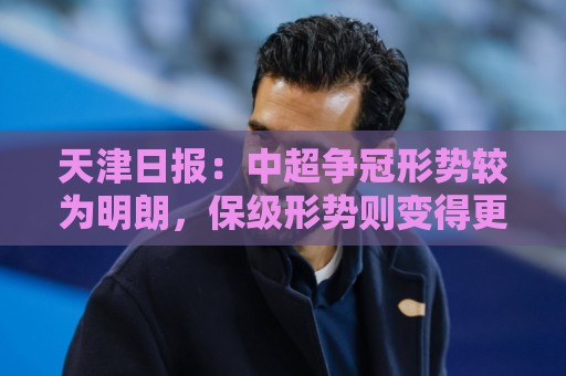 天津日报:中超争冠形势较为明朗,保级形势则变得更加错综复杂 天津日报:中超争冠形势较为明朗,保级形势则变得更加错综复杂