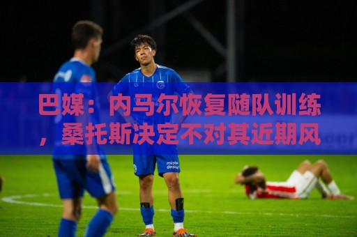 巴媒:内马尔恢复随队训练,桑托斯决定不对其近期风波进行处罚 巴媒:内马尔恢复随队训练,桑托斯决定不对其近期风波进行处罚
