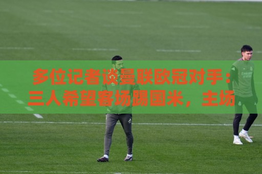 多位记者谈曼联欧冠对手:三人希望客场踢国米,主场皇马或巴黎等 多位记者谈曼联欧冠对手:三人希望客场踢国米,主场皇马或巴黎等