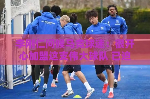 李刚仁问候马竞球迷:很开心加盟这支伟大球队 已迫不及待想出战 李刚仁问候马竞球迷:很开心加盟这支伟大球队 已迫不及待想出战