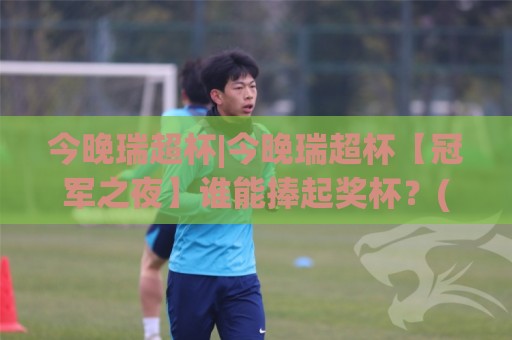 今晚瑞超杯|今晚瑞超杯【冠军之夜】谁能捧起奖杯?(今晚瑞超杯)战术看点与观赛姿势🔥网上热门比球站粤语解说高水贴水在线原声解说降盘 今晚瑞超杯|今晚瑞超杯【冠军之夜】谁能捧起奖杯?(今晚瑞超杯)战术看点与观赛姿势🔥网上热门比球站粤语解说高水贴水在线原声解说降盘