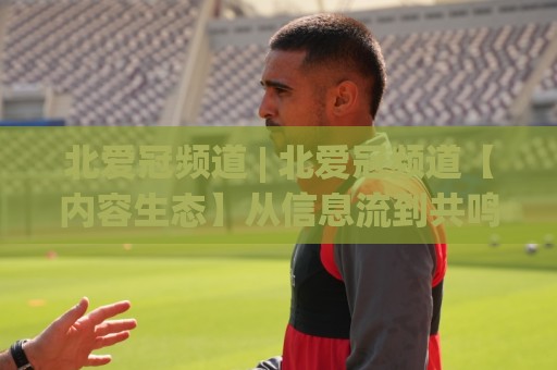 北爱冠频道 | 北爱冠频道【内容生态】从信息流到共鸣场的深度进化🔥网上热门比球网回放无广告全场录像公司比分下盘 北爱冠频道 | 北爱冠频道【内容生态】从信息流到共鸣场的深度进化🔥网上热门比球网回放无广告全场录像公司比分下盘