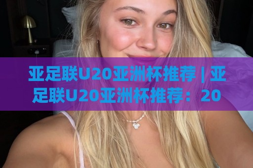 亚足联U20亚洲杯推荐 | 亚足联U20亚洲杯推荐:2026年青年军对决,这些看点值得熬夜守候🔥今晚靠谱最火比球站两球半社区排行信号赔率升盘 亚足联U20亚洲杯推荐 | 亚足联U20亚洲杯推荐:2026年青年军对决,这些看点值得熬夜守候🔥今晚靠谱最火比球站两球半社区排行信号赔率升盘