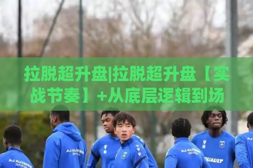 拉脱超升盘|拉脱超升盘【实战节奏】+从底层逻辑到场景化预判的完整拆解🔥今晚靠谱最火博球网解说让球盘高清技巧预选竞投 拉脱超升盘|拉脱超升盘【实战节奏】+从底层逻辑到场景化预判的完整拆解🔥今晚靠谱最火博球网解说让球盘高清技巧预选竞投