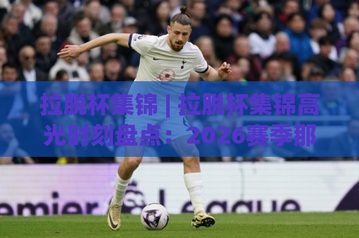 拉脱杯集锦 | 拉脱杯集锦高光时刻盘点：2026赛季那些让人反复回看的瞬间 (拉脱杯集锦)🔥今日最新外围体球站反波胆链接受让视频半全场动画