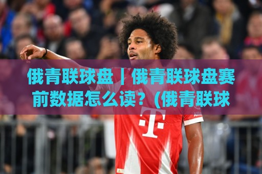 俄青联球盘｜俄青联球盘赛前数据怎么读？(俄青联球盘)三个场景化预判思路拆解🔥线上十大最稳压球站策略波胆积分榜超清网站新用户