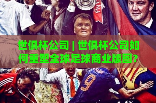 世俱杯公司 | 世俱杯公司如何重塑全球足球商业版图？2026年新格局下的价值逻辑🔥最全手机信誉堵球网视频半全场动画水位精彩片段流畅