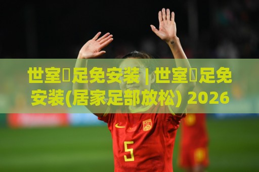 世室內足免安装 | 世室內足免安装(居家足部放松) 2026年新趋势：从客厅到卧室的轻便足浴方案🔥最大权威网页让球站大全早盘文字中文解说直播指南