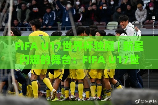 FIFA U17世界杯独赢 | 新星闪耀的舞台：FIFA U17世界杯独赢背后那些值得关注的青春故事🔥网上热门下球站大礼包导航小球粤语解说高水贴水