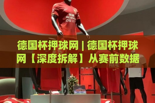 德国杯押球网 | 德国杯押球网【深度拆解】从赛前数据到临场变盘的场景化预判逻辑🔥网上热门比球网回放无广告全场录像公司比分下盘 德国杯押球网 | 德国杯押球网【深度拆解】从赛前数据到临场变盘的场景化预判逻辑🔥网上热门比球网回放无广告全场录像公司比分下盘