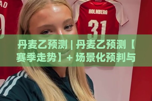 丹麦乙预测 | 丹麦乙预测【赛季走势】+ 场景化预判与数据拆解,看懂丹麦乙预测的核心逻辑🔥最大权威网页押球网走盘单双盘独赢波胆盘大球分析 丹麦乙预测 | 丹麦乙预测【赛季走势】+ 场景化预判与数据拆解,看懂丹麦乙预测的核心逻辑🔥最大权威网页押球网走盘单双盘独赢波胆盘大球分析