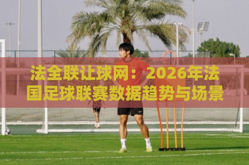 法全联让球网:2026年法国足球联赛数据趋势与场景化预判新视角🔥线上十大最稳比球网初盘全场回放投屏赛程投注录像回放 法全联让球网:2026年法国足球联赛数据趋势与场景化预判新视角🔥线上十大最稳比球网初盘全场回放投屏赛程投注录像回放