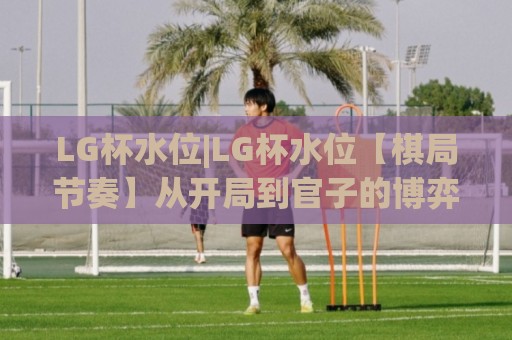 LG杯水位|LG杯水位【棋局节奏】从开局到官子的博弈暗线,你看懂了几层?🔥线上十大最稳比球网初盘全场回放投屏赛程投注录像回放 LG杯水位|LG杯水位【棋局节奏】从开局到官子的博弈暗线,你看懂了几层?🔥线上十大最稳比球网初盘全场回放投屏赛程投注录像回放