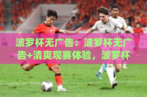 波罗杯无广告:波罗杯无广告+清爽观赛体验,波罗杯无广告到底香在哪?(波罗杯无广告)🔥今晚靠谱最火压球网低水无需注册观看解说让球盘高清 波罗杯无广告:波罗杯无广告+清爽观赛体验,波罗杯无广告到底香在哪?(波罗杯无广告)🔥今晚靠谱最火压球网低水无需注册观看解说让球盘高清