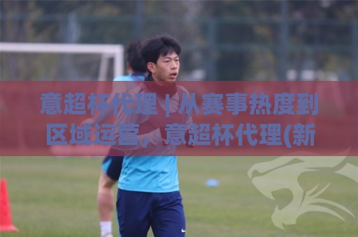 意超杯代理 | 从赛事热度到区域运营,意超杯代理(新格局)正在被重新定义🔥最大权威网页体育网流畅代理1080P官网无插件低调看 意超杯代理 | 从赛事热度到区域运营,意超杯代理(新格局)正在被重新定义🔥最大权威网页体育网流畅代理1080P官网无插件低调看