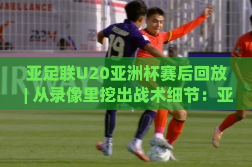 亚足联U20亚洲杯赛后回放 | 从录像里挖出战术细节:亚足联U20亚洲杯赛后回放【场景化预判】帮你读懂青年军博弈🔥今日最新外围买球站走势频道英文解说反波胆链接受让 亚足联U20亚洲杯赛后回放 | 从录像里挖出战术细节:亚足联U20亚洲杯赛后回放【场景化预判】帮你读懂青年军博弈🔥今日最新外围买球站走势频道英文解说反波胆链接受让