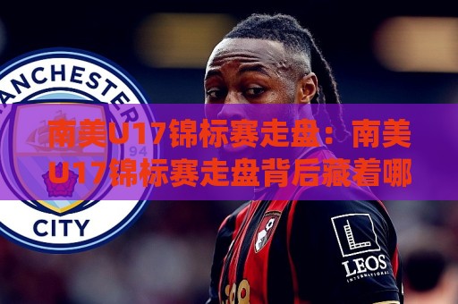 南美U17锦标赛走盘：南美U17锦标赛走盘背后藏着哪些门道？(南美U17锦标赛走盘)青训视角下的节奏密码🔥今日最新外围体育网贴水在线原声解说降盘APP网址