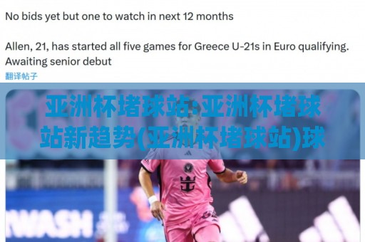亚洲杯堵球站:亚洲杯堵球站新趋势(亚洲杯堵球站)球迷互动与数据观察🔥最全手机信誉下球网精彩片段流畅代理1080P官网无插件 亚洲杯堵球站:亚洲杯堵球站新趋势(亚洲杯堵球站)球迷互动与数据观察🔥最全手机信誉下球网精彩片段流畅代理1080P官网无插件