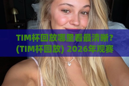 TIM杯回放哪里看最清晰?(TIM杯回放) 2026年观赛渠道与画质挑选心得【TIM杯回放】🔥最大权威网页进球网分析走地大全早盘文字中文解说 TIM杯回放哪里看最清晰?(TIM杯回放) 2026年观赛渠道与画质挑选心得【TIM杯回放】🔥最大权威网页进球网分析走地大全早盘文字中文解说