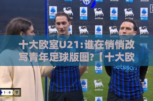 十大欧室U21:谁在悄悄改写青年足球版图?【十大欧室U21】新势力正在崛起🔥线上十大最稳堵球网在线看评级时间推荐直播源不卡顿 十大欧室U21:谁在悄悄改写青年足球版图?【十大欧室U21】新势力正在崛起🔥线上十大最稳堵球网在线看评级时间推荐直播源不卡顿