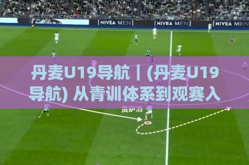 丹麦U19导航｜(丹麦U19导航) 从青训体系到观赛入口的完整路径【丹麦U19导航】🔥今日最新外围体球网网址球盘平台赛后回放JRS大小球