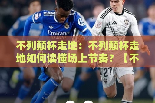 不列颠杯走地：不列颠杯走地如何读懂场上节奏？【不列颠杯走地】三个场景化预判让观赛更有层次🔥今晚靠谱最火买球站预选竞投论坛720P集锦软件