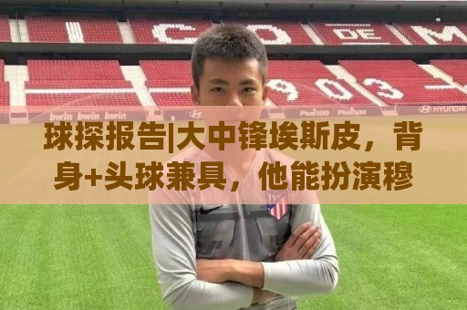 球探报告|大中锋埃斯皮，背身+头球兼具，他能扮演穆帅的何塞卢！