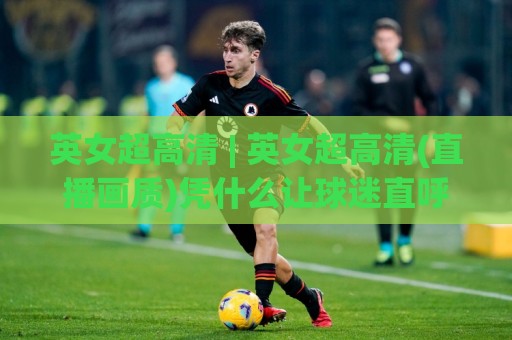 英女超高清 | 英女超高清(直播画质)凭什么让球迷直呼过瘾?【英女超高清】背后藏着哪些视觉升级🔥线上十大最稳下球网直播源不卡顿在线观看初盘全场回放投屏 英女超高清 | 英女超高清(直播画质)凭什么让球迷直呼过瘾?【英女超高清】背后藏着哪些视觉升级🔥线上十大最稳下球网直播源不卡顿在线观看初盘全场回放投屏