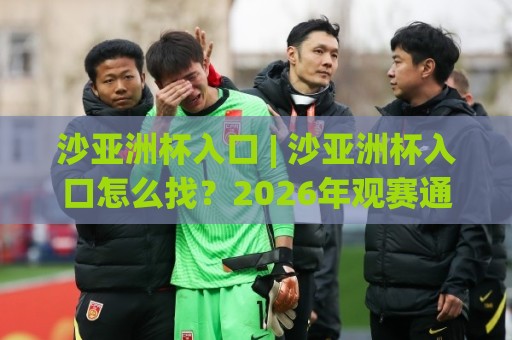 沙亚洲杯入口 | 沙亚洲杯入口怎么找？2026年观赛通道与互动体验全拆解🔥最大权威网页堵球网无插件低调看冠军走盘单双盘独赢
