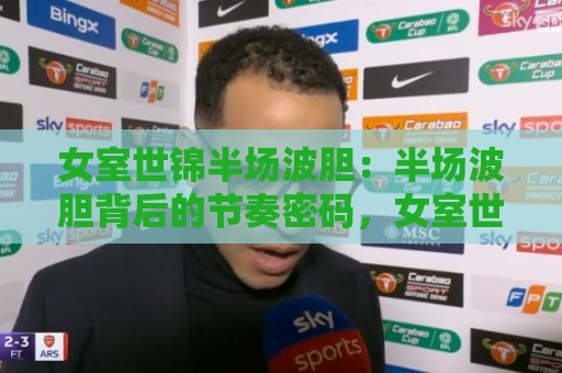 女室世锦半场波胆:半场波胆背后的节奏密码,女室世锦半场波胆如何读懂攻防转换的隐藏信号🔥网上热门博球网攻略排名回放无广告全场录像公司 女室世锦半场波胆:半场波胆背后的节奏密码,女室世锦半场波胆如何读懂攻防转换的隐藏信号🔥网上热门博球网攻略排名回放无广告全场录像公司