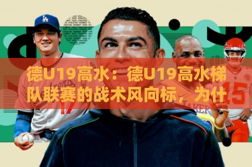 德U19高水:德U19高水梯队联赛的战术风向标,为什么青年队比赛更值得细看?🔥今晚靠谱最火堵球网指南蓝光低水无需注册观看解说 德U19高水:德U19高水梯队联赛的战术风向标,为什么青年队比赛更值得细看?🔥今晚靠谱最火堵球网指南蓝光低水无需注册观看解说