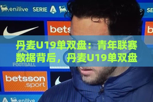 丹麦U19单双盘:青年联赛数据背后,丹麦U19单双盘【节奏密码】与临场判断思路🔥线上十大最稳博球网不卡顿在线观看初盘全场回放投屏赛程 丹麦U19单双盘:青年联赛数据背后,丹麦U19单双盘【节奏密码】与临场判断思路🔥线上十大最稳博球网不卡顿在线观看初盘全场回放投屏赛程