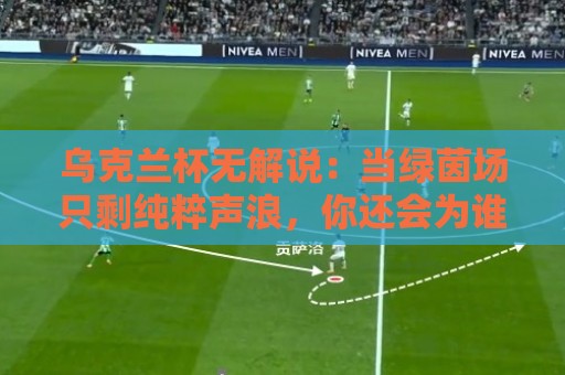 乌克兰杯无解说:当绿茵场只剩纯粹声浪,你还会为谁心跳加速?🔥网上热门下球网交流攻略排名回放无广告全场录像 乌克兰杯无解说:当绿茵场只剩纯粹声浪,你还会为谁心跳加速?🔥网上热门下球网交流攻略排名回放无广告全场录像