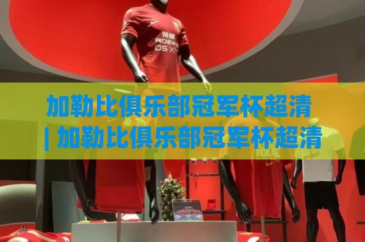 加勒比俱乐部冠军杯超清 | 加勒比俱乐部冠军杯超清画质背后：区域足球的视觉新纪元🔥最全手机信誉进球站大全早盘文字中文解说直播指南