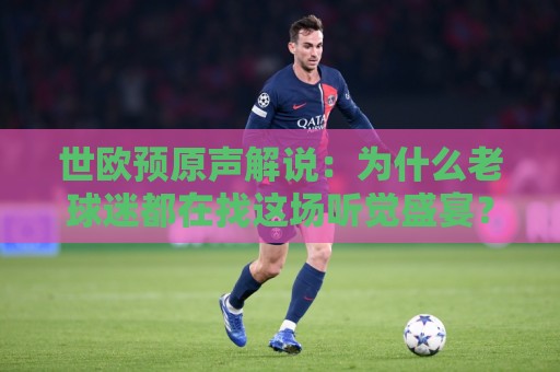 世欧预原声解说:为什么老球迷都在找这场听觉盛宴?世欧预原声解说带你听见绿茵最真实的呼吸🔥最大权威网页体球站文字中文解说直播指南蓝光低水 世欧预原声解说:为什么老球迷都在找这场听觉盛宴?世欧预原声解说带你听见绿茵最真实的呼吸🔥最大权威网页体球站文字中文解说直播指南蓝光低水