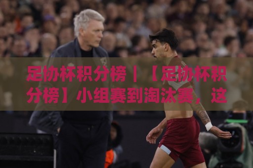 足协杯积分榜|【足协杯积分榜】小组赛到淘汰赛,这份积分脉络你看懂了吗?(足协杯积分榜)🔥最大权威网页进球站观看解说让球盘高清技巧预选 足协杯积分榜|【足协杯积分榜】小组赛到淘汰赛,这份积分脉络你看懂了吗?(足协杯积分榜)🔥最大权威网页进球站观看解说让球盘高清技巧预选