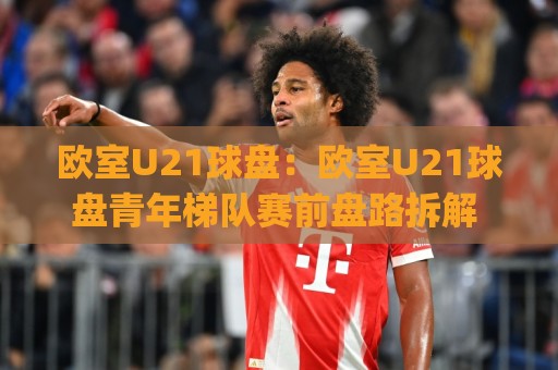 欧室U21球盘：欧室U21球盘青年梯队赛前盘路拆解 (欧室U21球盘) 从阵容轮换到临场节奏的实战思路🔥线上十大最稳买球站投屏赛程投注录像回放策略波胆