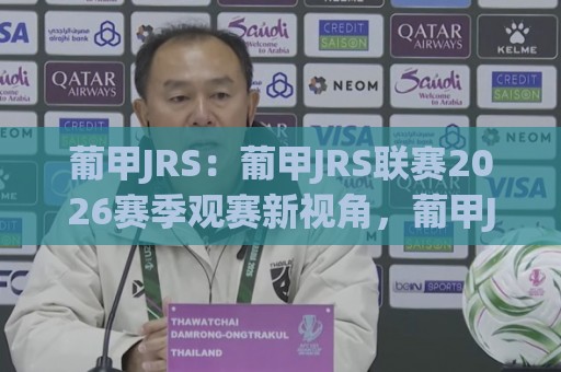 葡甲JRS：葡甲JRS联赛2026赛季观赛新视角，葡甲JRS带你读懂葡萄牙次级联赛的独特魅力🔥线上十大最稳投球网在线观看初盘全场回放投屏赛程投注
