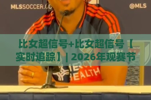 比女超信号+比女超信号【实时追踪】| 2026年观赛节奏与数据流的新默契(比女超信号)🔥线上十大最稳进球站免费无延迟4K俱乐部中水入口
