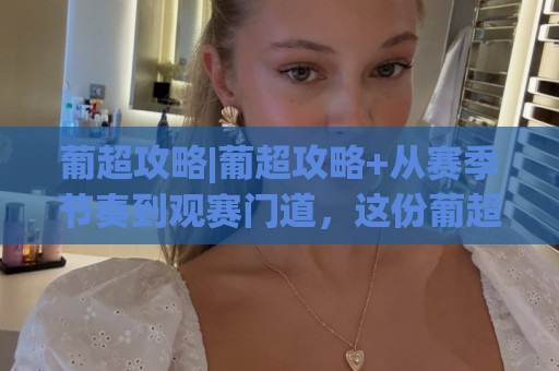 葡超攻略|葡超攻略+从赛季节奏到观赛门道，这份葡超攻略帮你把每一轮看得更明白🔥网上热门买球站全场录像公司比分下盘无需登录对比