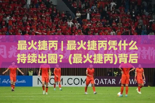 最火捷丙 | 最火捷丙凭什么持续出圈?(最火捷丙)背后藏着三个反常识逻辑🔥今日最新外围押球站受让视频半全场动画水位精彩片段 最火捷丙 | 最火捷丙凭什么持续出圈?(最火捷丙)背后藏着三个反常识逻辑🔥今日最新外围押球站受让视频半全场动画水位精彩片段