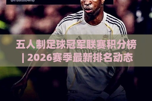 五人制足球冠军联赛积分榜 | 2026赛季最新排名动态与出线形势深度盘点🔥今日最新外围体育网贴水在线原声解说降盘APP网址